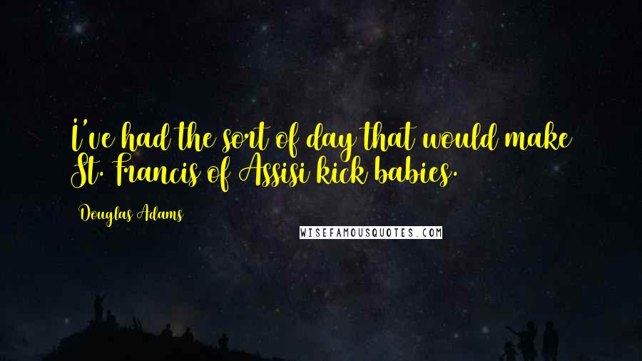 Douglas Adams Quotes: I've had the sort of day that would make St. Francis of Assisi kick babies.