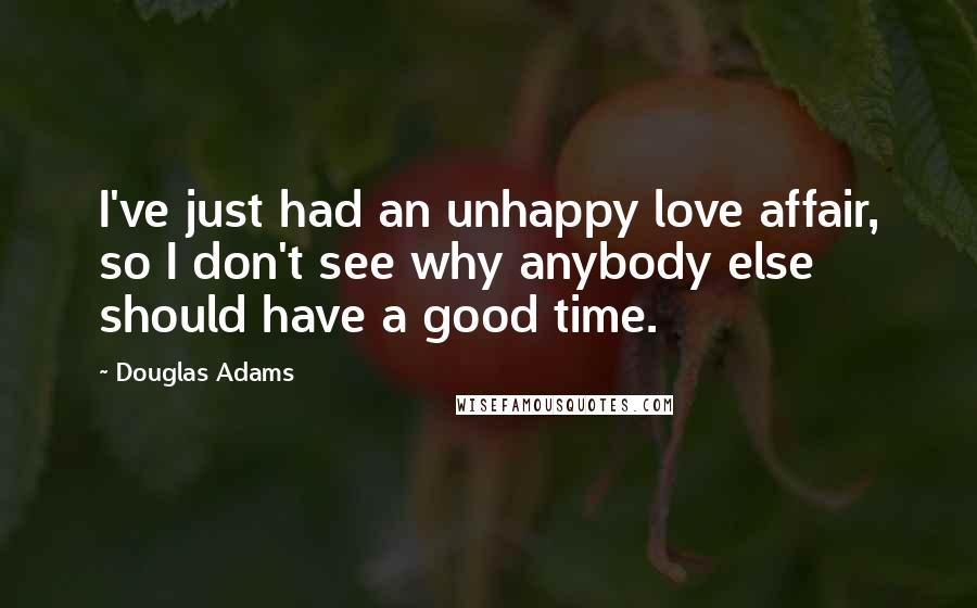 Douglas Adams Quotes: I've just had an unhappy love affair, so I don't see why anybody else should have a good time.