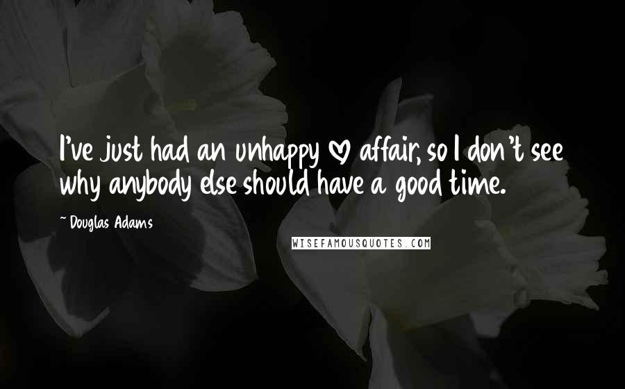 Douglas Adams Quotes: I've just had an unhappy love affair, so I don't see why anybody else should have a good time.