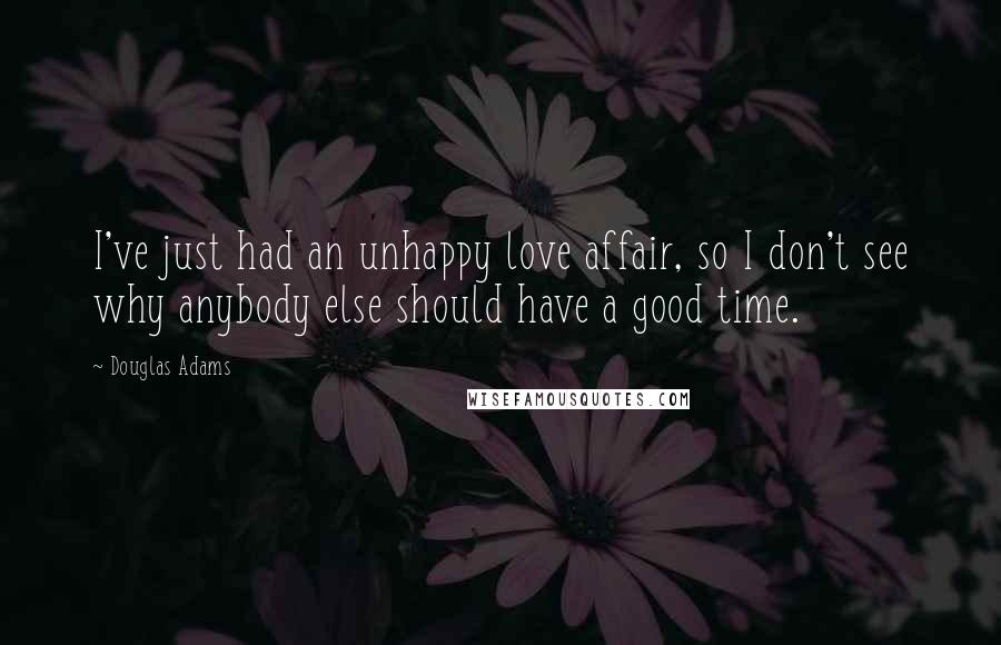 Douglas Adams Quotes: I've just had an unhappy love affair, so I don't see why anybody else should have a good time.