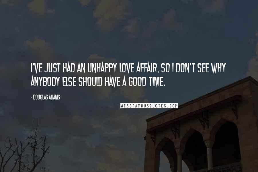 Douglas Adams Quotes: I've just had an unhappy love affair, so I don't see why anybody else should have a good time.