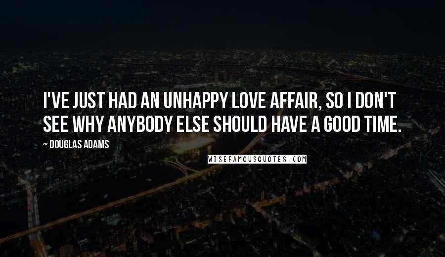Douglas Adams Quotes: I've just had an unhappy love affair, so I don't see why anybody else should have a good time.