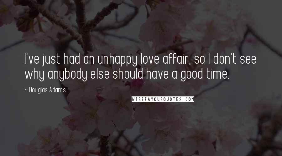 Douglas Adams Quotes: I've just had an unhappy love affair, so I don't see why anybody else should have a good time.