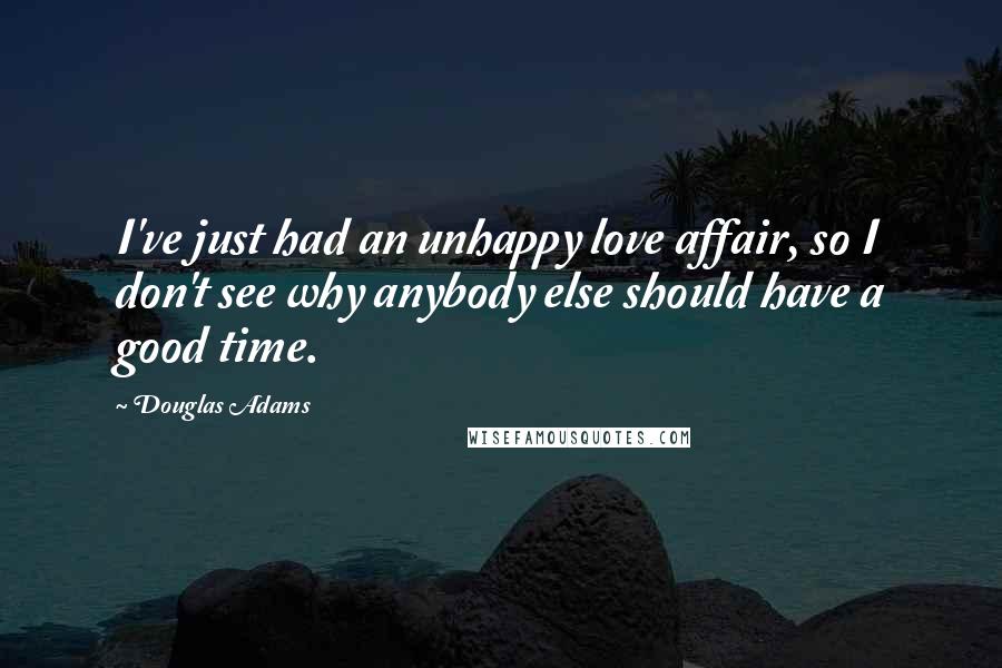 Douglas Adams Quotes: I've just had an unhappy love affair, so I don't see why anybody else should have a good time.