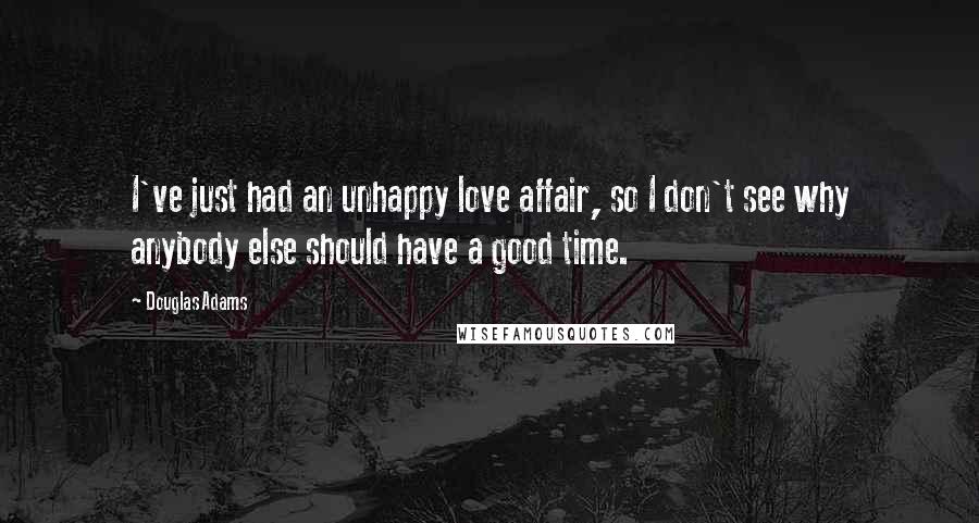 Douglas Adams Quotes: I've just had an unhappy love affair, so I don't see why anybody else should have a good time.