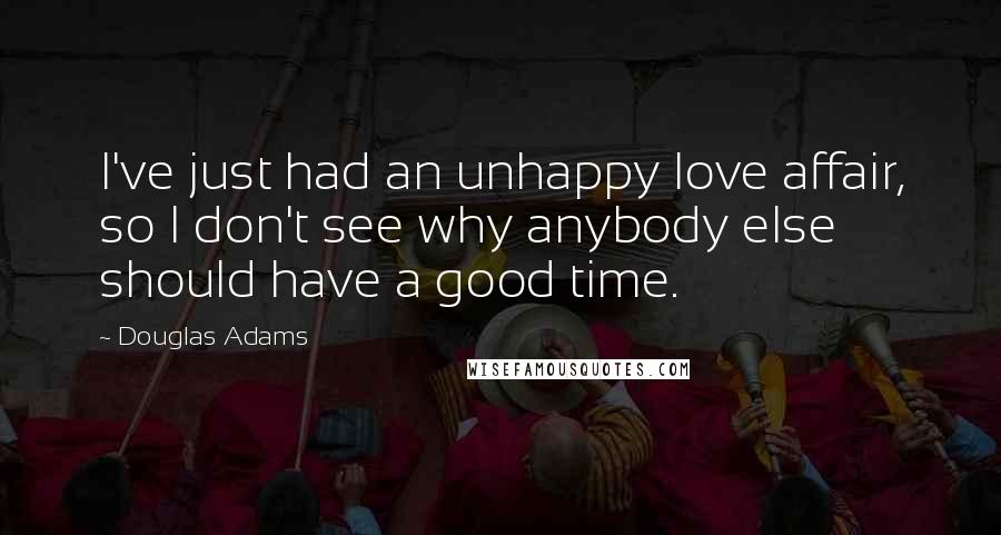 Douglas Adams Quotes: I've just had an unhappy love affair, so I don't see why anybody else should have a good time.