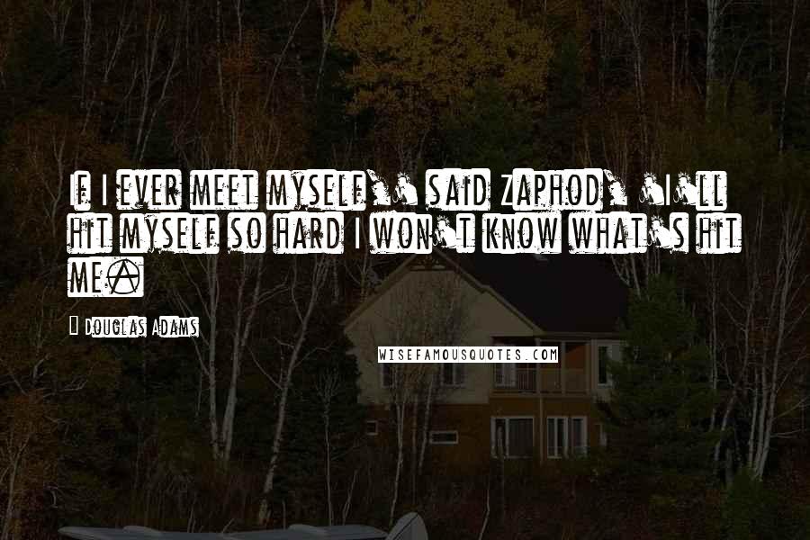 Douglas Adams Quotes: If I ever meet myself,' said Zaphod, 'I'll hit myself so hard I won't know what's hit me.