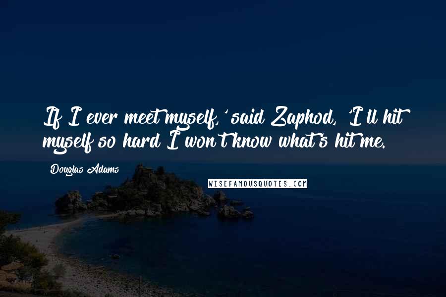 Douglas Adams Quotes: If I ever meet myself,' said Zaphod, 'I'll hit myself so hard I won't know what's hit me.
