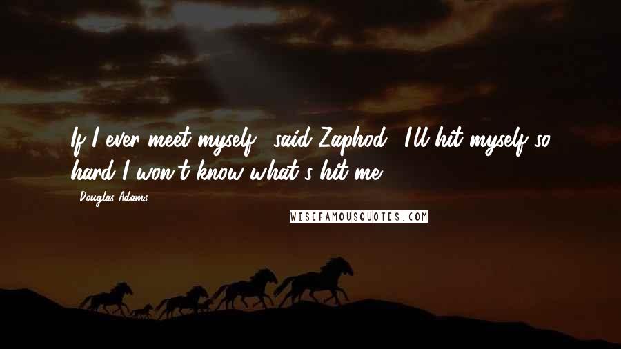 Douglas Adams Quotes: If I ever meet myself,' said Zaphod, 'I'll hit myself so hard I won't know what's hit me.