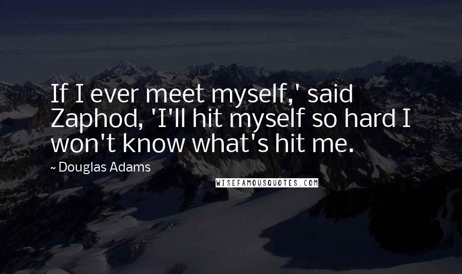 Douglas Adams Quotes: If I ever meet myself,' said Zaphod, 'I'll hit myself so hard I won't know what's hit me.