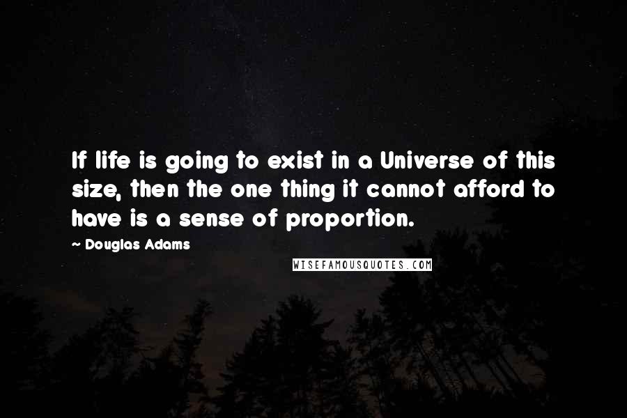 Douglas Adams Quotes: If life is going to exist in a Universe of this size, then the one thing it cannot afford to have is a sense of proportion.