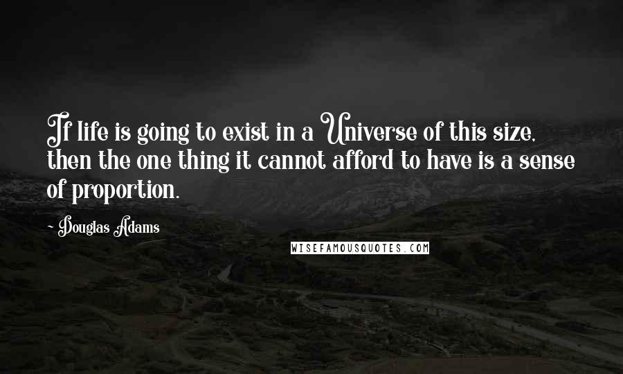 Douglas Adams Quotes: If life is going to exist in a Universe of this size, then the one thing it cannot afford to have is a sense of proportion.