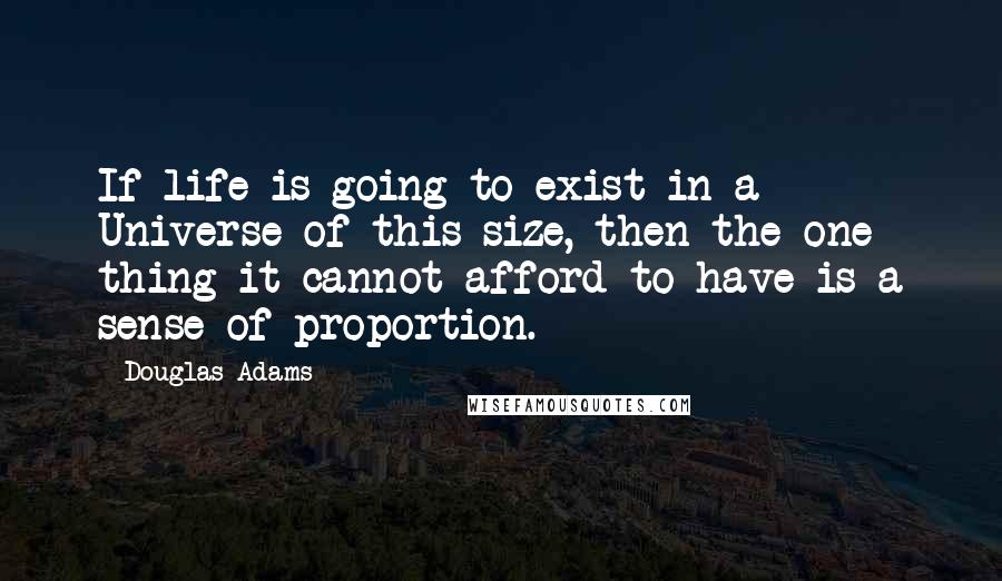 Douglas Adams Quotes: If life is going to exist in a Universe of this size, then the one thing it cannot afford to have is a sense of proportion.