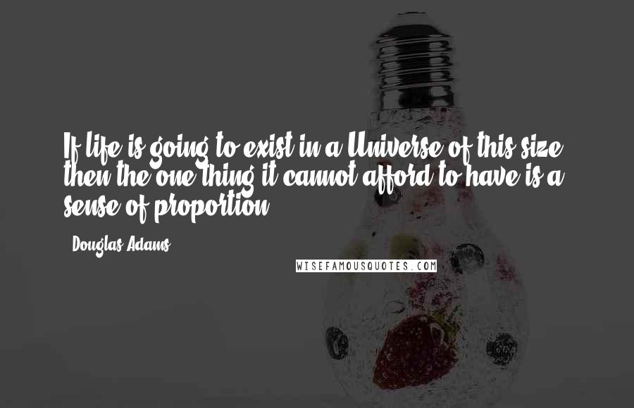 Douglas Adams Quotes: If life is going to exist in a Universe of this size, then the one thing it cannot afford to have is a sense of proportion.