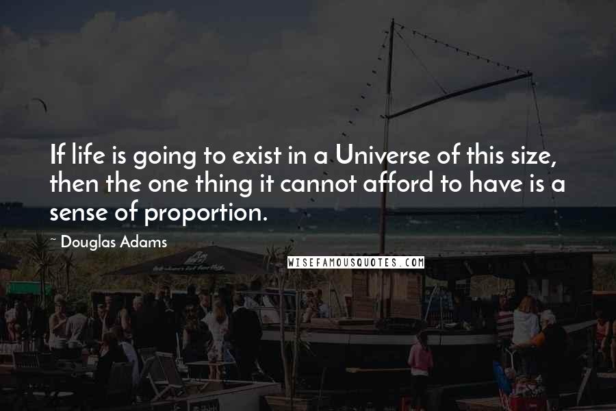 Douglas Adams Quotes: If life is going to exist in a Universe of this size, then the one thing it cannot afford to have is a sense of proportion.