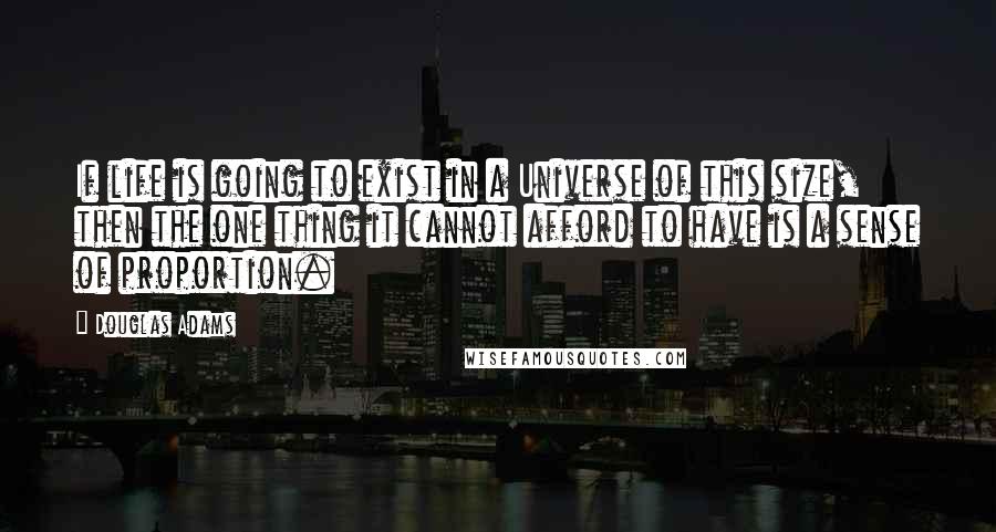 Douglas Adams Quotes: If life is going to exist in a Universe of this size, then the one thing it cannot afford to have is a sense of proportion.