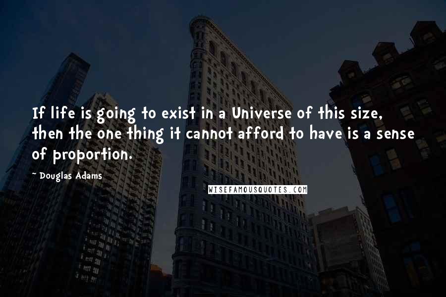 Douglas Adams Quotes: If life is going to exist in a Universe of this size, then the one thing it cannot afford to have is a sense of proportion.