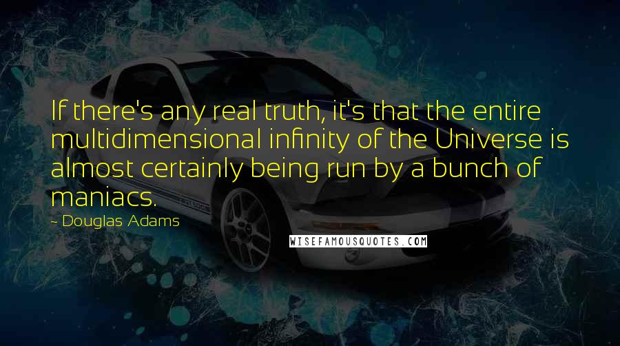 Douglas Adams Quotes: If there's any real truth, it's that the entire multidimensional infinity of the Universe is almost certainly being run by a bunch of maniacs.