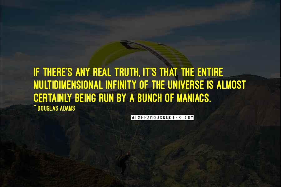 Douglas Adams Quotes: If there's any real truth, it's that the entire multidimensional infinity of the Universe is almost certainly being run by a bunch of maniacs.