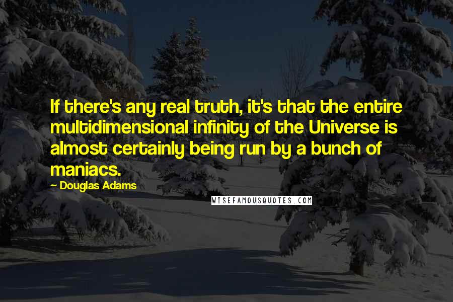 Douglas Adams Quotes: If there's any real truth, it's that the entire multidimensional infinity of the Universe is almost certainly being run by a bunch of maniacs.