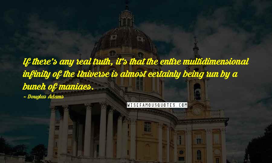 Douglas Adams Quotes: If there's any real truth, it's that the entire multidimensional infinity of the Universe is almost certainly being run by a bunch of maniacs.