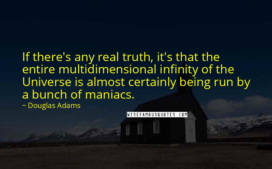 Douglas Adams Quotes: If there's any real truth, it's that the entire multidimensional infinity of the Universe is almost certainly being run by a bunch of maniacs.