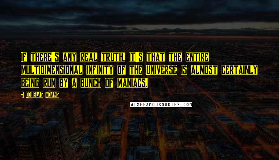 Douglas Adams Quotes: If there's any real truth, it's that the entire multidimensional infinity of the Universe is almost certainly being run by a bunch of maniacs.