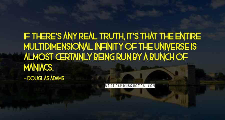 Douglas Adams Quotes: If there's any real truth, it's that the entire multidimensional infinity of the Universe is almost certainly being run by a bunch of maniacs.