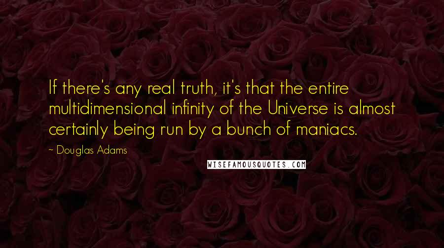 Douglas Adams Quotes: If there's any real truth, it's that the entire multidimensional infinity of the Universe is almost certainly being run by a bunch of maniacs.