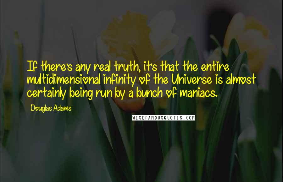 Douglas Adams Quotes: If there's any real truth, it's that the entire multidimensional infinity of the Universe is almost certainly being run by a bunch of maniacs.