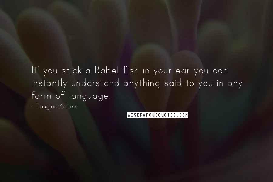 Douglas Adams Quotes: If you stick a Babel fish in your ear you can instantly understand anything said to you in any form of language.