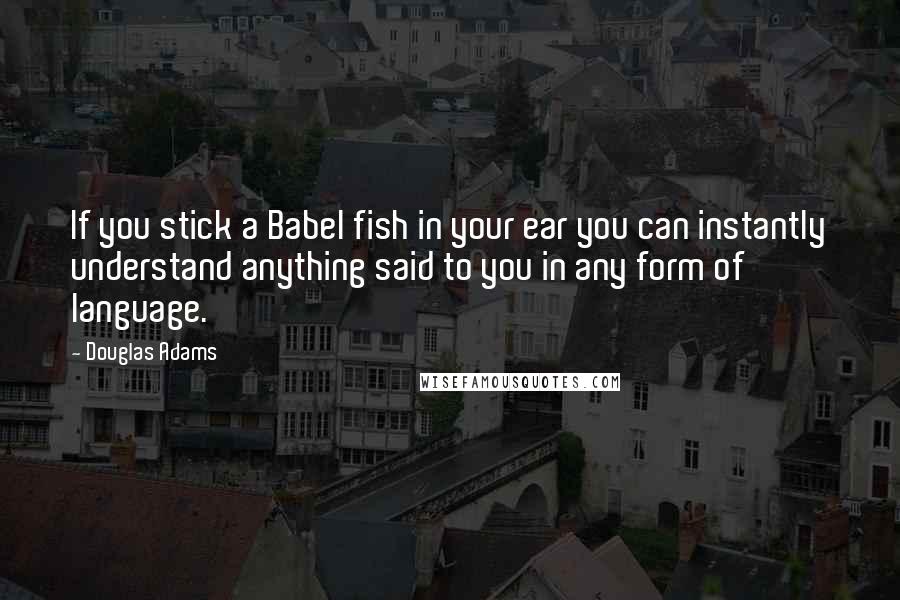 Douglas Adams Quotes: If you stick a Babel fish in your ear you can instantly understand anything said to you in any form of language.