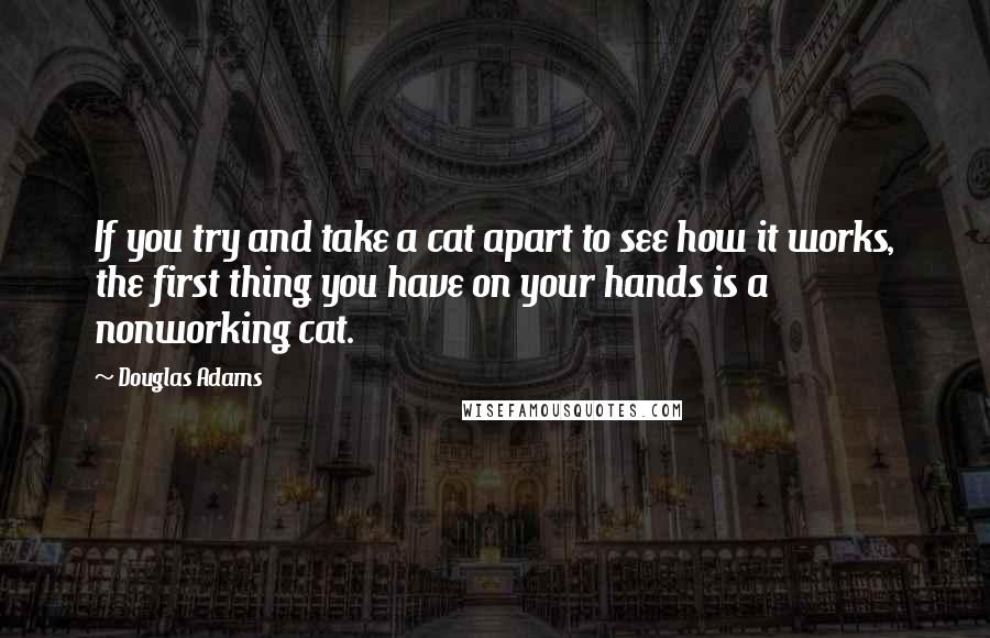 Douglas Adams Quotes: If you try and take a cat apart to see how it works, the first thing you have on your hands is a nonworking cat.