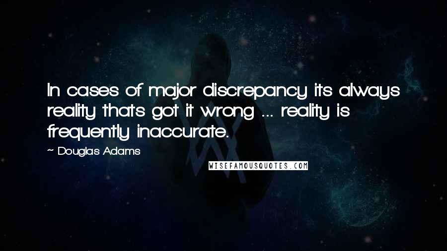 Douglas Adams Quotes: In cases of major discrepancy its always reality thats got it wrong ... reality is frequently inaccurate.
