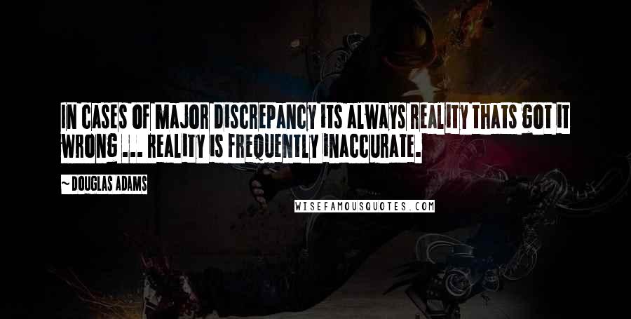 Douglas Adams Quotes: In cases of major discrepancy its always reality thats got it wrong ... reality is frequently inaccurate.