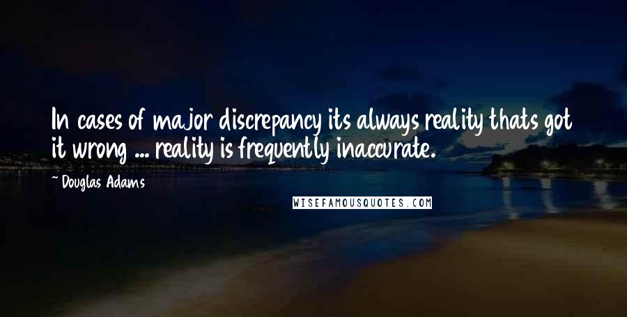 Douglas Adams Quotes: In cases of major discrepancy its always reality thats got it wrong ... reality is frequently inaccurate.