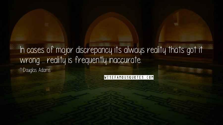 Douglas Adams Quotes: In cases of major discrepancy its always reality thats got it wrong ... reality is frequently inaccurate.