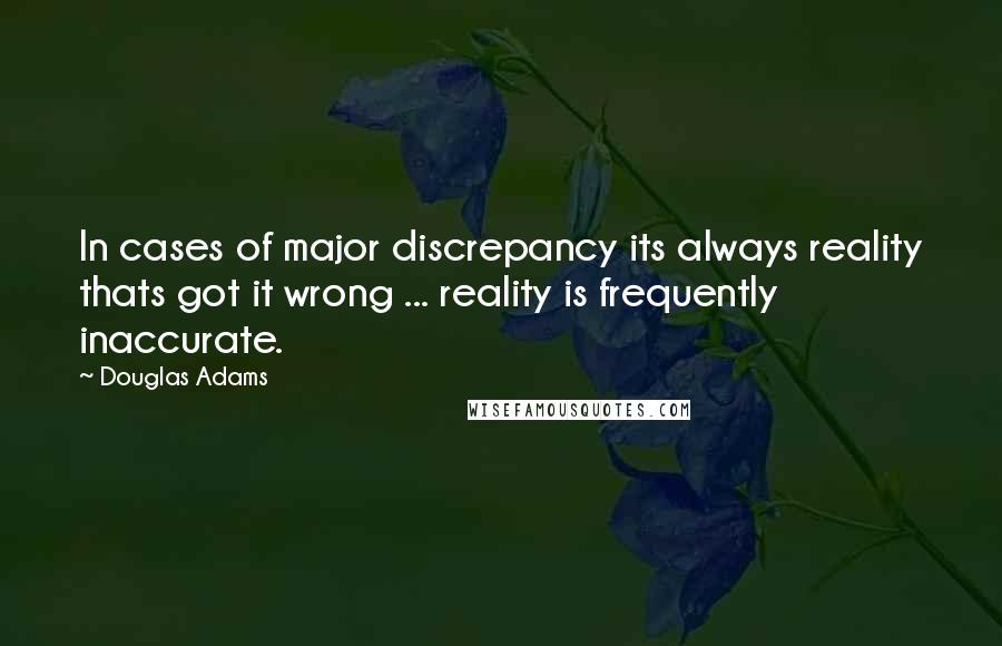 Douglas Adams Quotes: In cases of major discrepancy its always reality thats got it wrong ... reality is frequently inaccurate.