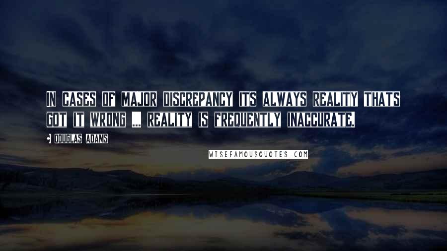 Douglas Adams Quotes: In cases of major discrepancy its always reality thats got it wrong ... reality is frequently inaccurate.