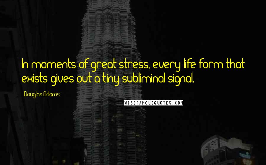 Douglas Adams Quotes: In moments of great stress, every life form that exists gives out a tiny subliminal signal.