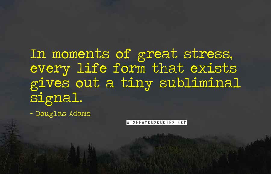 Douglas Adams Quotes: In moments of great stress, every life form that exists gives out a tiny subliminal signal.