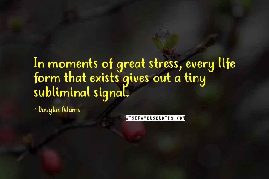 Douglas Adams Quotes: In moments of great stress, every life form that exists gives out a tiny subliminal signal.