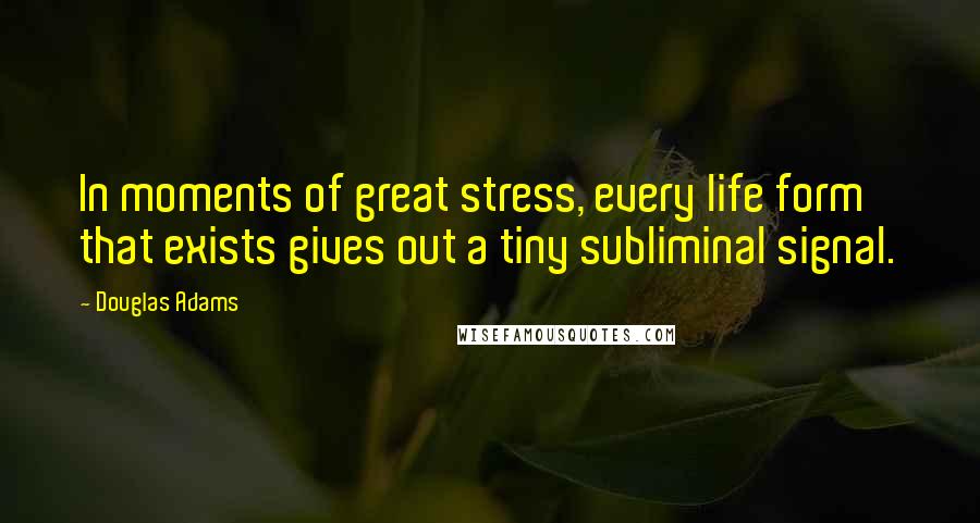 Douglas Adams Quotes: In moments of great stress, every life form that exists gives out a tiny subliminal signal.