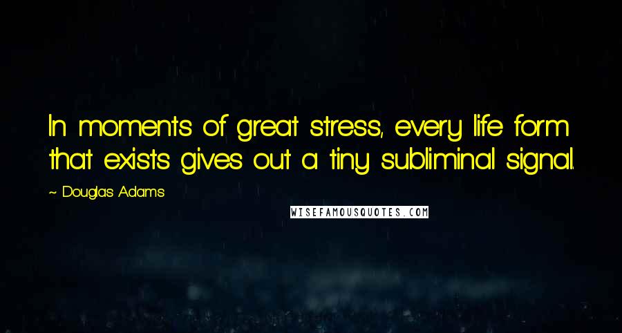 Douglas Adams Quotes: In moments of great stress, every life form that exists gives out a tiny subliminal signal.