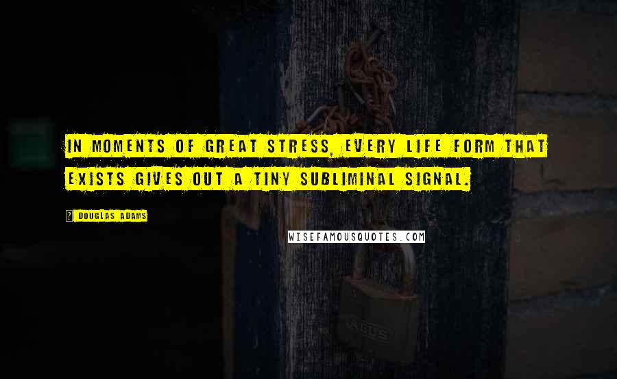 Douglas Adams Quotes: In moments of great stress, every life form that exists gives out a tiny subliminal signal.