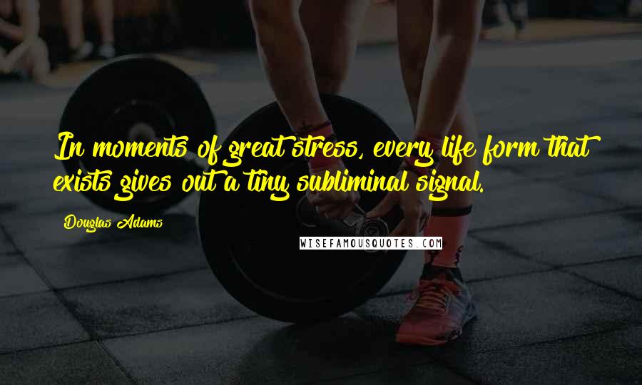 Douglas Adams Quotes: In moments of great stress, every life form that exists gives out a tiny subliminal signal.