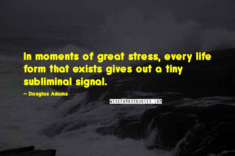 Douglas Adams Quotes: In moments of great stress, every life form that exists gives out a tiny subliminal signal.