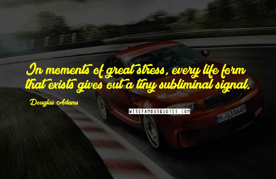 Douglas Adams Quotes: In moments of great stress, every life form that exists gives out a tiny subliminal signal.