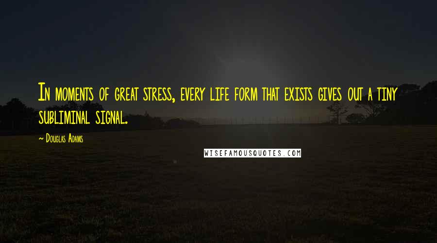 Douglas Adams Quotes: In moments of great stress, every life form that exists gives out a tiny subliminal signal.