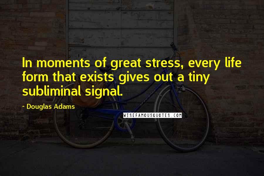 Douglas Adams Quotes: In moments of great stress, every life form that exists gives out a tiny subliminal signal.